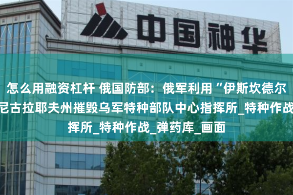 怎么用融资杠杆 俄国防部：俄军利用“伊斯坎德尔”导弹系统在尼古拉耶夫州摧毁乌军特种部队中心指挥所_特种作战_弹药库_画面