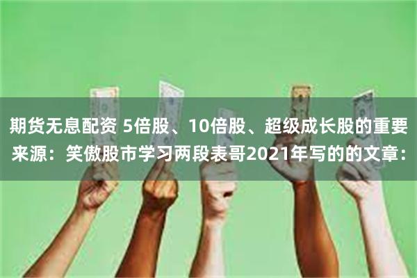 期货无息配资 5倍股、10倍股、超级成长股的重要来源：笑傲股市学习两段表哥2021年写的的文章：