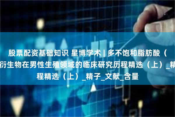 股票配资基础知识 星博学术 | 多不饱和脂肪酸（PUFAs）及其衍生物在男性生殖领域的临床研究历程精选（上）_精子_文献_含量