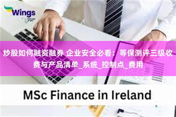 炒股如何融资融券 企业安全必看：等保测评三级收费与产品清单_系统_控制点_费用