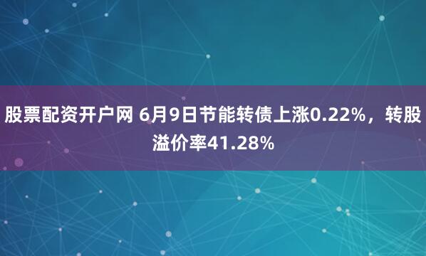 股票配资开户网 6月9日节能转债上涨0.22%，转股溢价率41.28%
