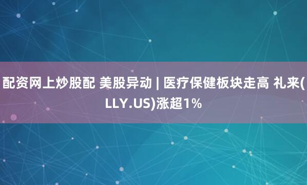 配资网上炒股配 美股异动 | 医疗保健板块走高 礼来(LLY.US)涨超1%