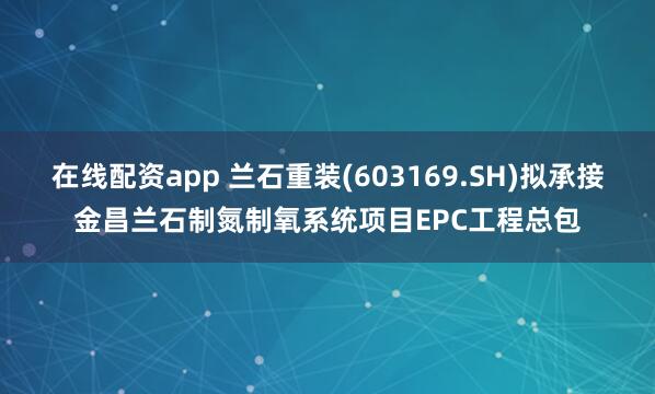 在线配资app 兰石重装(603169.SH)拟承接金昌兰石制氮制氧系统项目EPC工程总包