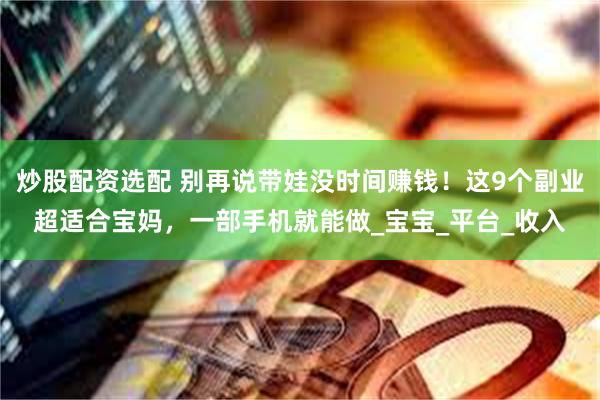 炒股配资选配 别再说带娃没时间赚钱！这9个副业超适合宝妈，一部手机就能做_宝宝_平台_收入