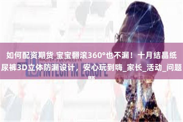 如何配资期货 宝宝翻滚360°也不漏！十月结晶纸尿裤3D立体防漏设计，安心玩到嗨_家长_活动_问题