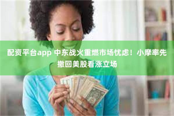 配资平台app 中东战火重燃市场忧虑！小摩率先撤回美股看涨立场