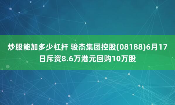 炒股能加多少杠杆 骏杰集团控股(08188)6月17日斥资8.6万港元回购10万股