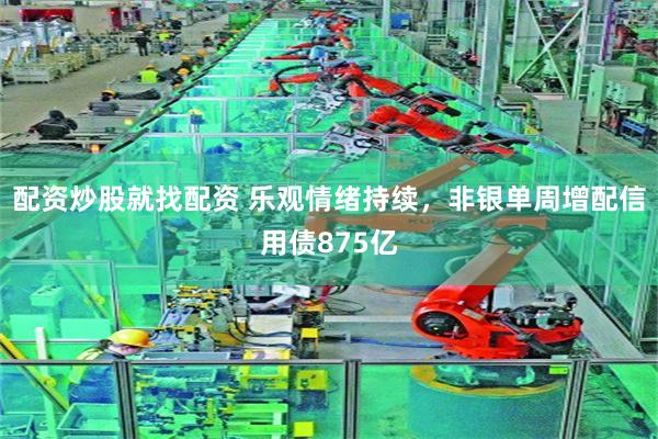 配资炒股就找配资 乐观情绪持续，非银单周增配信用债875亿