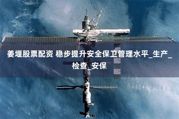 姜堰股票配资 稳步提升安全保卫管理水平_生产_检查_安保