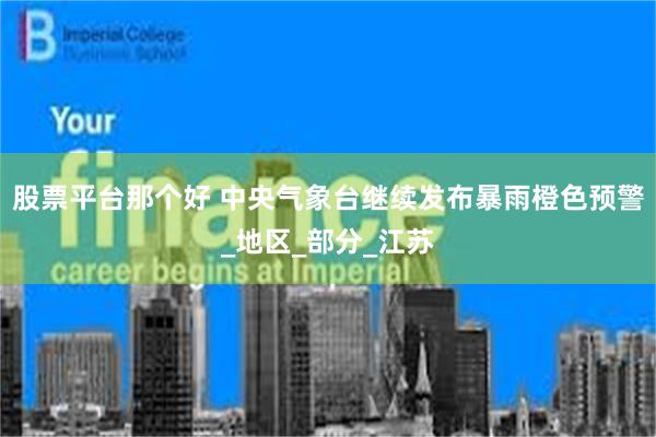 股票平台那个好 中央气象台继续发布暴雨橙色预警_地区_部分_江苏
