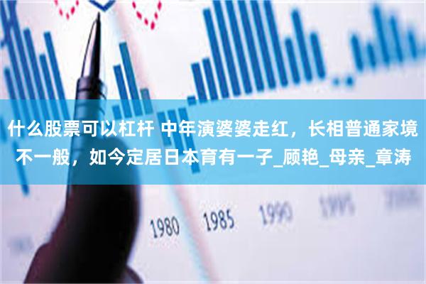 什么股票可以杠杆 中年演婆婆走红，长相普通家境不一般，如今定居日本育有一子_顾艳_母亲_章涛