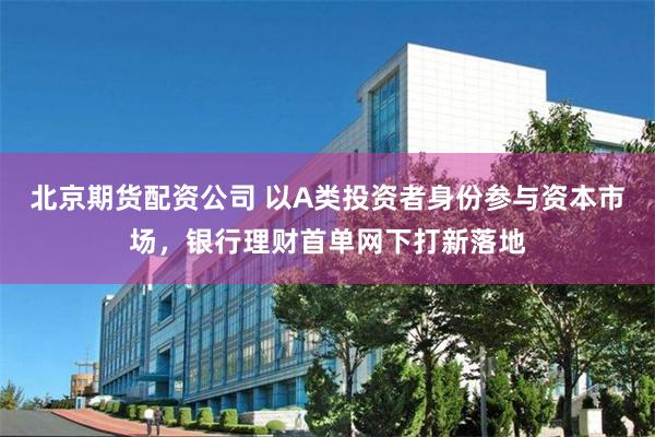 北京期货配资公司 以A类投资者身份参与资本市场，银行理财首单网下打新落地