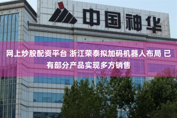 网上炒股配资平台 浙江荣泰拟加码机器人布局 已有部分产品实现多方销售