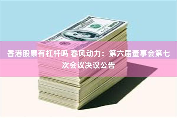 香港股票有杠杆吗 春风动力：第六届董事会第七次会议决议公告
