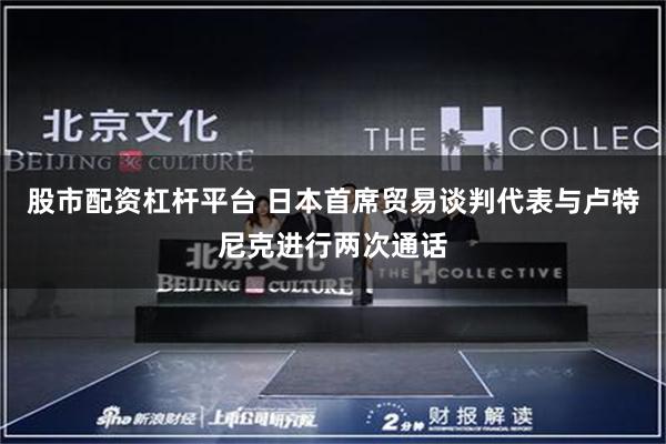 股市配资杠杆平台 日本首席贸易谈判代表与卢特尼克进行两次通话