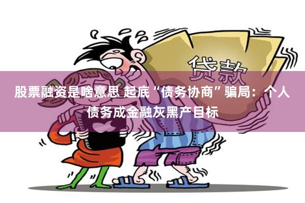 股票融资是啥意思 起底“债务协商”骗局：个人债务成金融灰黑产目标