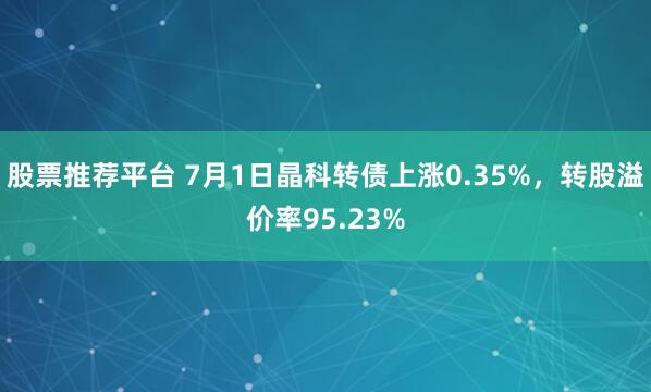 股票推荐平台 7月1日晶科转债上涨0.35%，转股溢价率95.23%