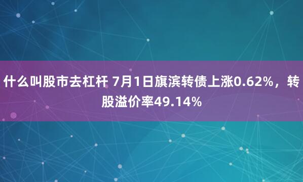 什么叫股市去杠杆 7月1日旗滨转债上涨0.62%，转股溢价率49.14%