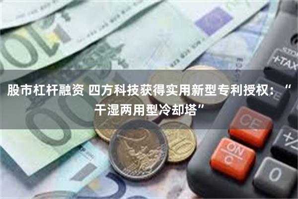 股市杠杆融资 四方科技获得实用新型专利授权：“干湿两用型冷却塔”