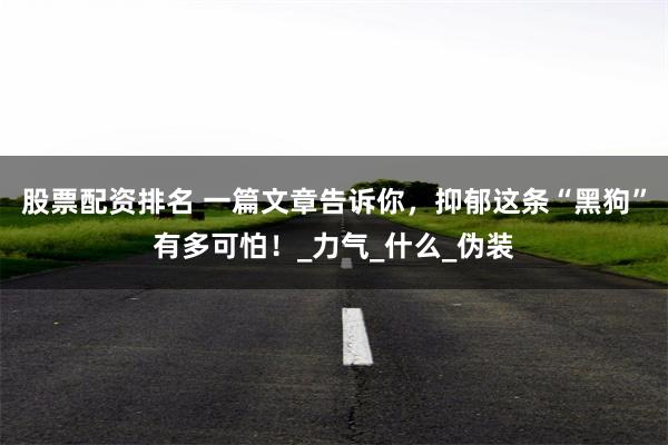 股票配资排名 一篇文章告诉你，抑郁这条“黑狗”有多可怕！_力气_什么_伪装