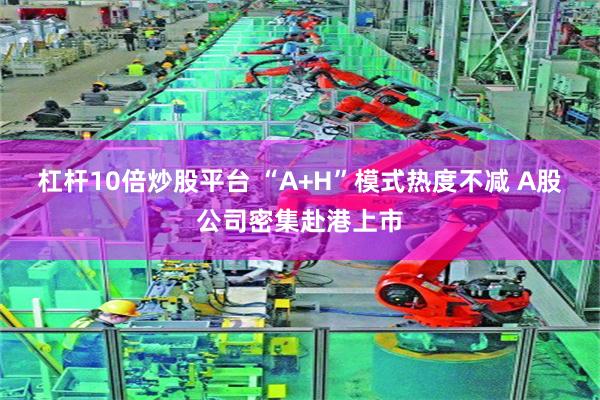 杠杆10倍炒股平台 “A+H”模式热度不减 A股公司密集赴港上市