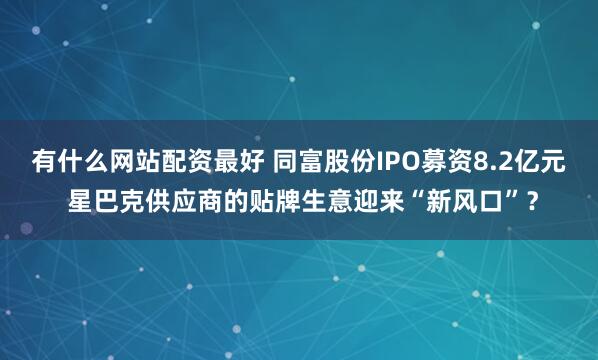 有什么网站配资最好 同富股份IPO募资8.2亿元 星巴克供应商的贴牌生意迎来“新风口”？