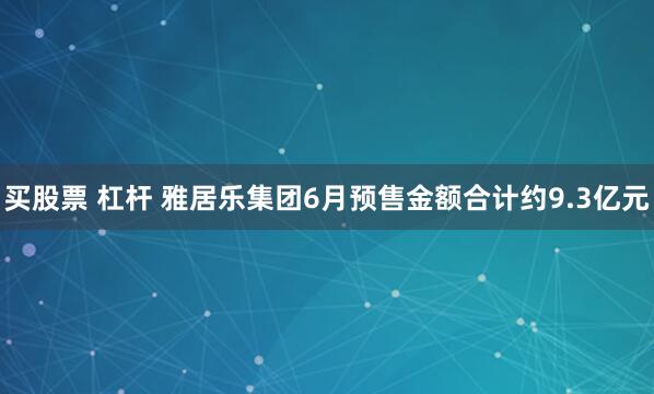 买股票 杠杆 雅居乐集团6月预售金额合计约9.3亿元