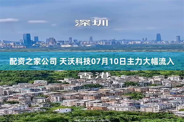 配资之家公司 天沃科技07月10日主力大幅流入