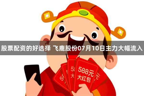 股票配资的好选择 飞鹿股份07月10日主力大幅流入
