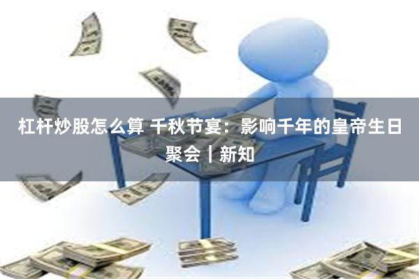 杠杆炒股怎么算 千秋节宴：影响千年的皇帝生日聚会｜新知
