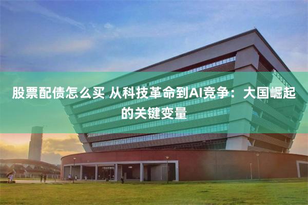 股票配债怎么买 从科技革命到AI竞争:大国崛起的关键变量