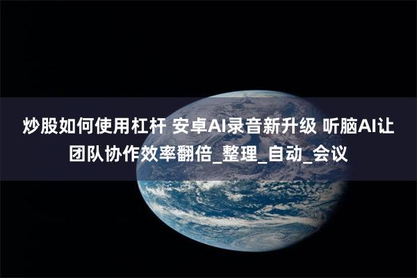 炒股如何使用杠杆 安卓AI录音新升级 听脑AI让团队协作效率翻倍_整理_自动_会议