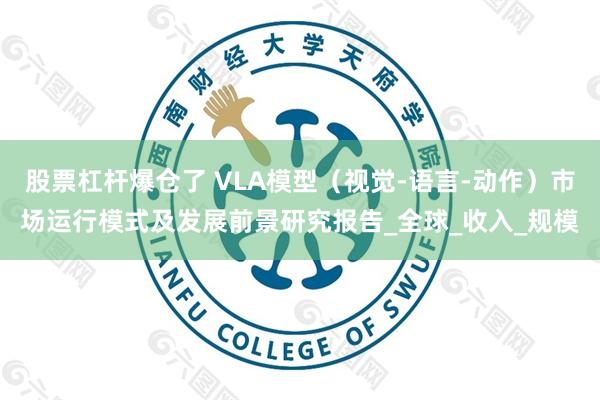 股票杠杆爆仓了 VLA模型（视觉-语言-动作）市场运行模式及发展前景研究报告_全球_收入_规模