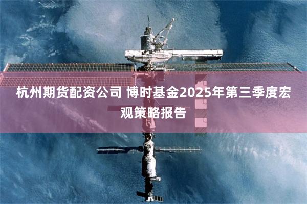 杭州期货配资公司 博时基金2025年第三季度宏观策略报告