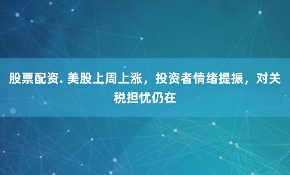 股票配资. 美股上周上涨，投资者情绪提振，对关税担忧仍在