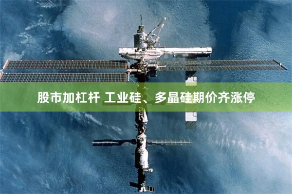 股市加杠杆 工业硅、多晶硅期价齐涨停