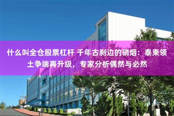 什么叫全仓股票杠杆 千年古刹边的硝烟：泰柬领土争端再升级，专家分析偶然与必然