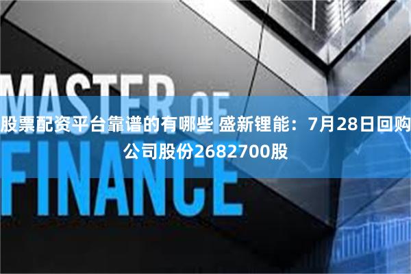 股票配资平台靠谱的有哪些 盛新锂能：7月28日回购公司股份2682700股