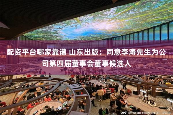 配资平台哪家靠谱 山东出版：同意李涛先生为公司第四届董事会董事候选人
