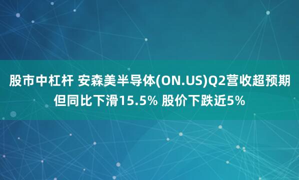 股市中杠杆 安森美半导体(ON.US)Q2营收超预期但同比下滑15.5% 股价下跌近5%