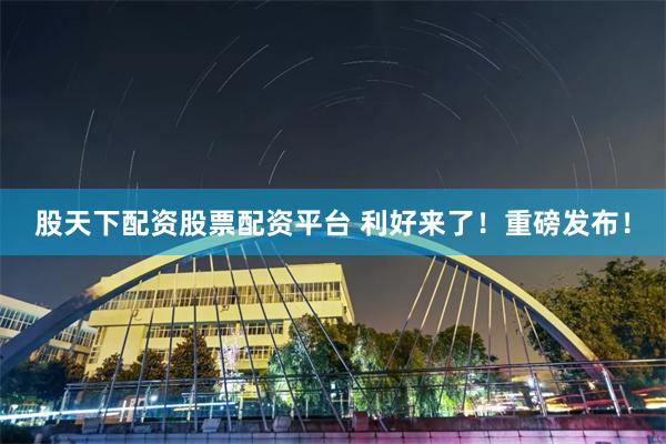 股天下配资股票配资平台 利好来了！重磅发布！