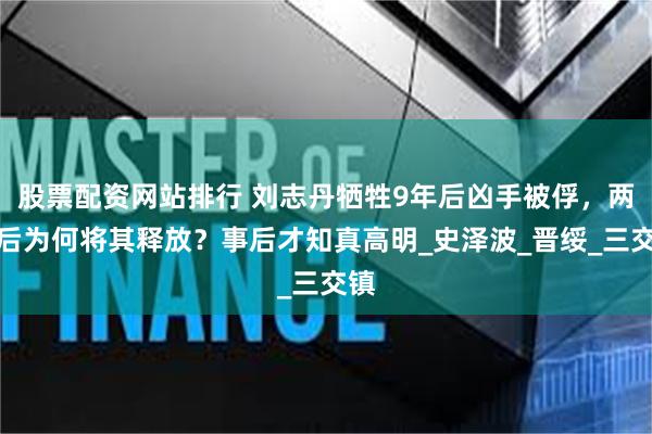 股票配资网站排行 刘志丹牺牲9年后凶手被俘，两年后为何将其释放？事后才知真高明_史泽波_晋绥_三交镇