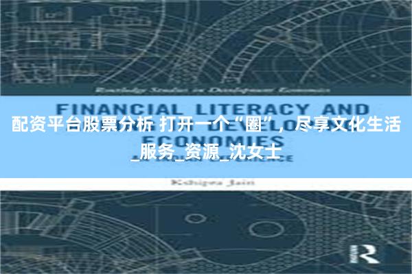 配资平台股票分析 打开一个“圈”，尽享文化生活_服务_资源_沈女士