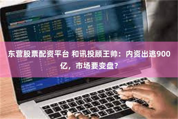 东营股票配资平台 和讯投顾王帅：内资出逃900亿，市场要变盘？