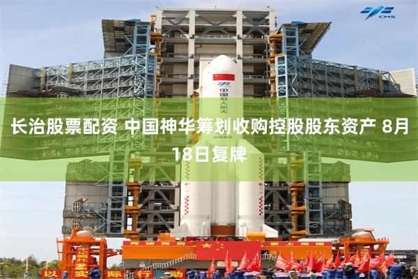 长治股票配资 中国神华筹划收购控股股东资产 8月18日复牌