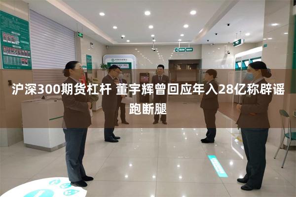 沪深300期货杠杆 董宇辉曾回应年入28亿称辟谣跑断腿