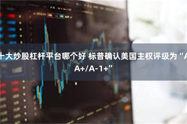 十大炒股杠杆平台哪个好 标普确认美国主权评级为“AA+/A-1+”