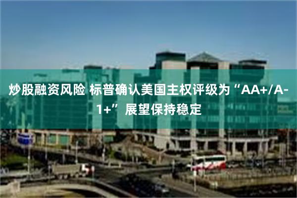 炒股融资风险 标普确认美国主权评级为“AA+/A-1+” 展望保持稳定
