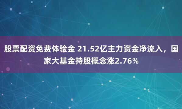股票配资免费体验金 21.52亿主力资金净流入，国家大基金持股概念涨2.76%