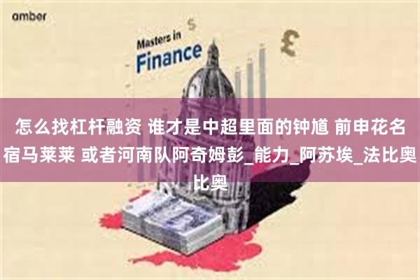 怎么找杠杆融资 谁才是中超里面的钟馗 前申花名宿马莱莱 或者河南队阿奇姆彭_能力_阿苏埃_法比奥